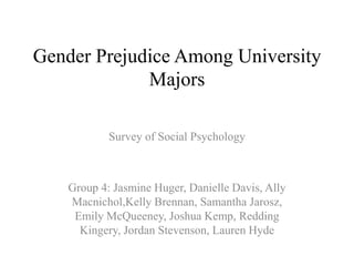 Gender Prejudice Among University Majors Survey of Social Psychology Group 4: Jasmine Huger, Danielle Davis, Ally Macnichol,Kelly Brennan, Samantha Jarosz, Emily McQueeney, Joshua Kemp, Redding Kingery, Jordan Stevenson, Lauren Hyde 