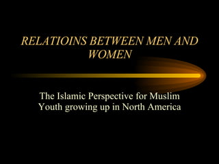RELATIOINS BETWEEN MEN AND WOMEN The Islamic Perspective for Muslim Youth growing up in North America 