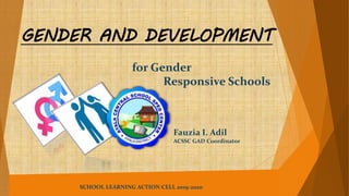 GENDER AND DEVELOPMENT
for Gender
Responsive Schools
Fauzia I. Adil
ACSSC GAD Coordinator
SCHOOL LEARNING ACTION CELL 2019-2020
 