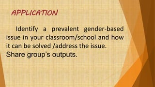 APPLICATION
Identify a prevalent gender-based
issue in your classroom/school and how
it can be solved /address the issue.
Share group’s outputs.
 