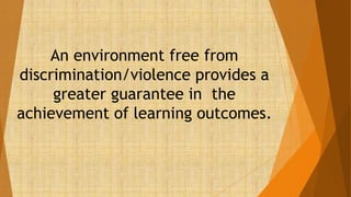 An environment free from
discrimination/violence provides a
greater guarantee in the
achievement of learning outcomes.
 