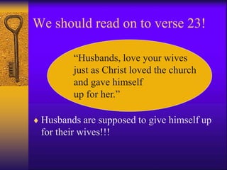 We should read on to verse 23!
 Husbands are supposed to give himself up
for their wives!!!
“Husbands, love your wives
just as Christ loved the church
and gave himself
up for her.”
 