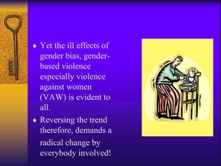  Yet the ill effects of
gender bias, gender-
based violence
especially violence
against women
(VAW) is evident to
all.
 Reversing the trend
therefore, demands a
radical change by
everybody involved!
 