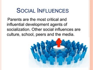 SOCIAL INFLUENCES
Parents are the most critical and
influential development agents of
socialization. Other social influences are
culture, school, peers and the media.
 