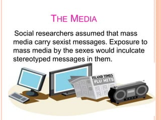 THE MEDIA
Social researchers assumed that mass
media carry sexist messages. Exposure to
mass media by the sexes would inculcate
stereotyped messages in them.
 