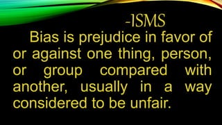 -ISMS
Bias is prejudice in favor of
or against one thing, person,
or group compared with
another, usually in a way
considered to be unfair.
 