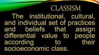 CLASSISM
The institutional, cultural,
and individual set of practices
and beliefs that assign
differential value to people
according to their
socioeconomic class.
 