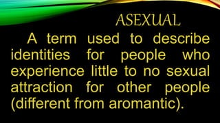 ASEXUAL
A term used to describe
identities for people who
experience little to no sexual
attraction for other people
(different from aromantic).
 