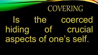 COVERING
Is the coerced
hiding of crucial
aspects of one’s self.
 