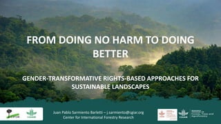 Juan Pablo Sarmiento Barletti – j.sarmiento@cgiar.org
Center for International Forestry Research
FROM DOING NO HARM TO DOING
BETTER
GENDER-TRANSFORMATIVE RIGHTS-BASED APPROACHES FOR
SUSTAINABLE LANDSCAPES
 