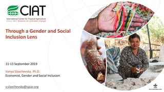 Through a Gender and Social
Inclusion Lens
11-13 September 2019
Vanya Slavchevska, Ph.D.
Economist, Gender and Social Inclusion
v.slavchevska@cgiar.org
 