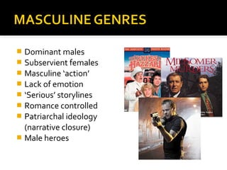  Dominant males
 Subservient females
 Masculine ‘action’
 Lack of emotion
 ‘Serious’ storylines
 Romance controlled
 Patriarchal ideology
  (narrative closure)
 Male heroes
 