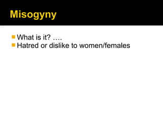  What is it? ….
 Hatred or dislike   to women/females
 