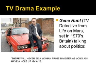  Gene    Hunt (TV
                                   Detective from
                                   Life on Mars,
                                   set in 1970’s
                                   Britain) talking
                                   about politics:

'THERE WILL NEVER BE A WOMAN PRIME MINISTER AS LONG AS I
HAVE A HOLE UP MY A**E.'
 