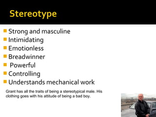  Strong and masculine
 Intimidating
 Emotionless
 Breadwinner
 Powerful
 Controlling
 Understands mechanical work
Grant has all the traits of being a stereotypical male. His
clothing goes with his attitude of being a bad boy.
 