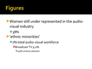  Women still under represented in the audio-
  visual industry
   38%
 ‘ethnic minorities’
   7% total audio-visual workforce
    Broadcast TV 9.1%
     24% cinema cleaners
 