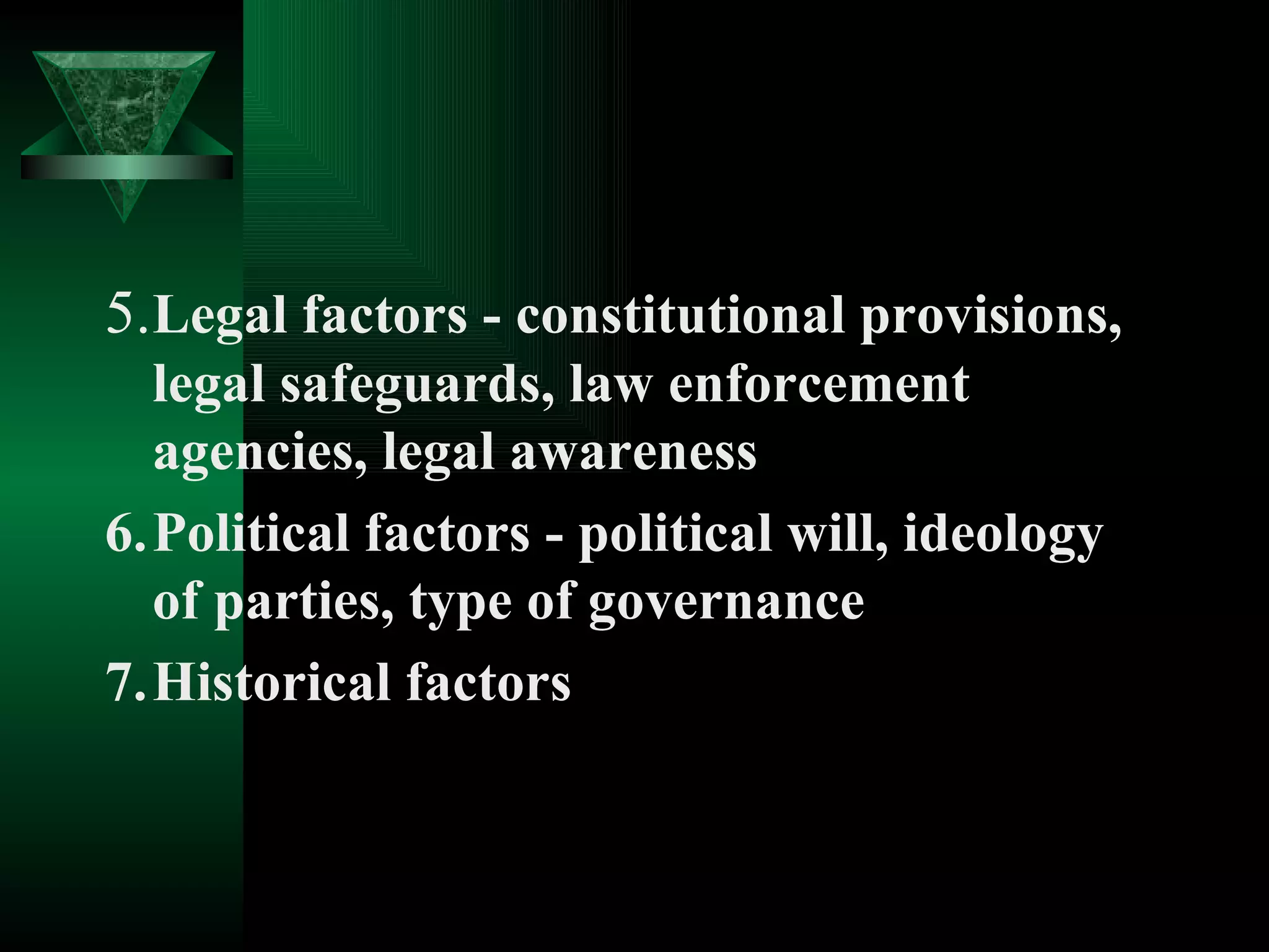 5. Legal factors - constitutional provisions, legal safeguards, law enforcement agencies, legal awareness 6. Political factors - political will, ideology of parties, type of governance 7. Historical factors 