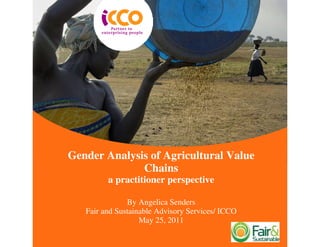 Gender Analysis of Agricultural Value
              Chains
         a practitioner perspective

               By Angelica Senders
   Fair and Sustainable Advisory Services/ ICCO
                   May 25, 2011
 