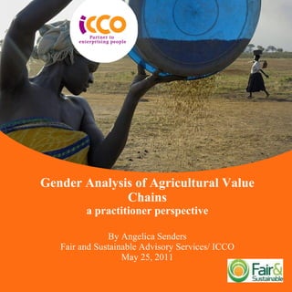 Gender Analysis of Agricultural Value Chains a practitioner perspective By Angelica Senders Fair and Sustainable Advisory Services/ ICCO May 25, 2011 