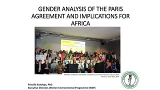 GENDER ANALYSIS OF THE PARIS
AGREEMENT AND IMPLICATIONS FOR
AFRICA
Priscilla Achakpa, PhD
Executive Director, Women Environmental Programme (WEP)
Members of Women and Gender Constituency on African Women’s Day at CoP22
Photo by: John Baaki, WEP
 