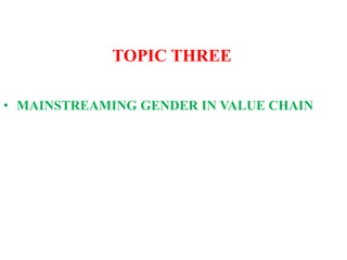 TOPIC THREE
• MAINSTREAMING GENDER IN VALUE CHAIN
 