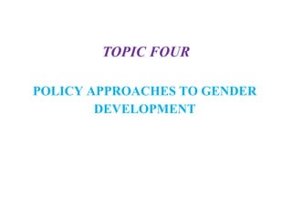 TOPIC FOUR
POLICY APPROACHES TO GENDER
DEVELOPMENT
 