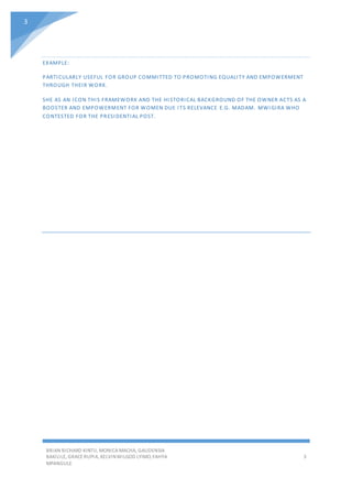 BRIAN RICHARD KINTU, MONICA MACHA, GAUDENSIA
BAKILILE, GRACE RUPIA, KELVINWILGOD LYIMO,YAHYA
MPANGULE
3
3
EXAMPLE:
PARTICULARLY USEFUL FOR GROUP COMMITTED TO PROMOTING EQUALITY AND EMPOWERMENT
THROUGH THEIR WORK.
SHE AS AN ICON THIS FRAMEWORK AND THE HISTORICAL BACKGROUND OF THE OWNER ACTS AS A
BOOSTER AND EMPOWERMENT FOR WOMEN DUE ITS RELEVANCE E.G. MADAM. MWIGIRA WHO
CONTESTED FOR THE PRESIDENTIAL POST.
 