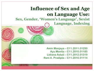 Influence of Sex and Age
on Language Use:
Sex, Gender, ‘Women’s Language’, Sexist
Language, Indexing
1

Amin Manjaya – C11.2011.01250
Ayu Monita – C11.2010.01185
Lidiana Astuti – C11.2012.01319
Rani A. Pradipta – C11.2010.01114

 