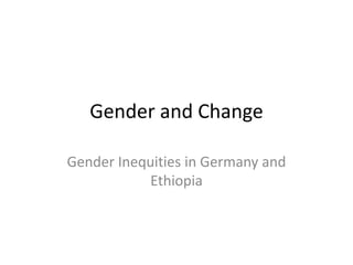 Gender and Change 
Gender Inequities in Germany and 
Ethiopia 
 
