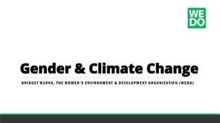 Gender & Climate Change
BRIDGET BURNS, THE WOMEN’S ENVIRONMENT & DEVELOPMENT ORGANIZATIO N (WEDO)
 