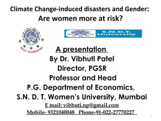 Climate Change-induced disasters and Gender :  Are women more at risk?   A presentation  By Dr. Vibhuti Patel Director, PGSR Professor and Head P.G. Department of Economics,  S.N. D. T. Women’s University, Mumbai E mail: vibhuti.np@gmail.com Mobile- 9321040048  Phone-91-022-27770227  