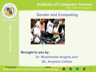Gender and Computing
  Sponsored by Google




                        Brought to you by:
                                 Dr. Musiimenta Angella and
                                     Mr. Ampaire Collins
9th Aug 2012                          CS4HS
                                                              1
 