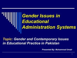Gender Issues in
Educational
Administration Systems
Topic: Gender and Contemporary Issues
in Educational Practice in Pakistan
Presented By: Muhammad Umair
1
 