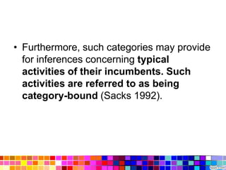 • Furthermore, such categories may provide
  for inferences concerning typical
  activities of their incumbents. Such
  activities are referred to as being
  category-bound (Sacks 1992).
 