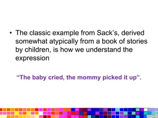 • The classic example from Sack‟s, derived
  somewhat atypically from a book of stories
  by children, is how we understand the
  expression

  “The baby cried, the mommy picked it up”.
 