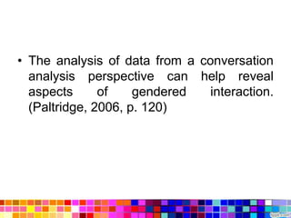 • The analysis of data from a conversation
  analysis perspective can help reveal
  aspects      of    gendered   interaction.
  (Paltridge, 2006, p. 120)
 