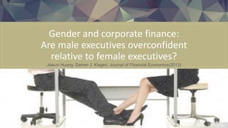 Gender and corporate finance:
Are male executives overconfident
relative to female executives?
Jiekun Huang, Darren J. Kisgen; Journal of Financial Economics(2013)
 