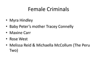 Female Criminals
• Myra Hindley
• Baby Peter’s mother Tracey Connelly
• Maxine Carr
• Rose West
• Melissa Reid & Michaella McCollum (The Peru
Two)
 