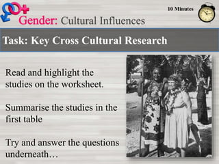 Task: Key Cross Cultural Research
Cultural Influences
10 Minutes
Read and highlight the
studies on the worksheet.
Summarise the studies in the
first table
Try and answer the questions
underneath…
 