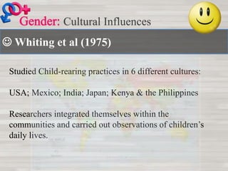  Whiting et al (1975)
Cultural Influences
Studied Child-rearing practices in 6 different cultures:
USA; Mexico; India; Japan; Kenya & the Philippines
Researchers integrated themselves within the
communities and carried out observations of children’s
daily lives.
 