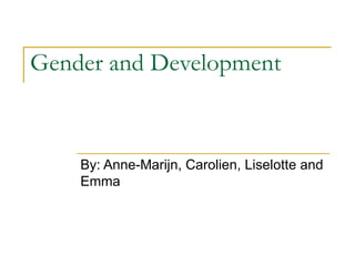 Gender and Development By: Anne-Marijn, Carolien, Liselotte and Emma 