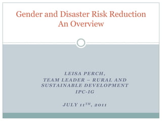 Gender and Disaster Risk ReductionAn Overview Leisa Perch,  Team Leader – Rural and Sustainable Development IPC-IG July 11th, 2011 