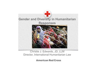 Gender and Diversity in Humanitarian
Responses
Christie J. Edwards, JD, LLM
Director, International Humanitarian Law
 