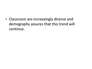 • Classroom are increasingly diverse and
demography assures that this trend will
continue.
 