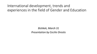 International development, trends and
experiences in the field of Gender and Education
Bishkek, March 31
Presentation by Cecilie Orestis
 