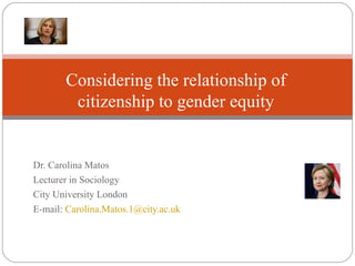 Dr. Carolina Matos
Lecturer in Sociology
City University London
E-mail: Carolina.Matos.1@city.ac.uk
Considering the relationship of
citizenship to gender equity
 