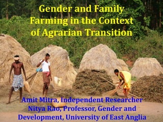 Gender and Family 
Farming in the Context 
of Agrarian Transition 
Amit Mitra, Independent Researcher 
Nitya Rao, Professor, Gender and 
Development, University of East Anglia 
 