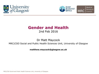 MRC/CSO Social and Public Health Sciences Unit, University of Glasgow.
Gender and Health
2nd Feb 2016
Dr Matt Maycock
MRC|CSO Social and Public Health Sciences Unit, University of Glasgow
matthew.maycock@glasgow.ac.uk
 