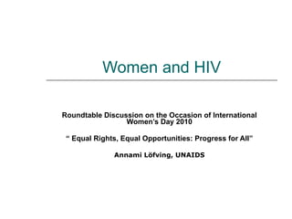 Women and HIV Roundtable Discussion on the Occasion of International Women’s Day 2010 “  Equal Rights, Equal Opportunities: Progress for All” Annami Löfving, UNAIDS 