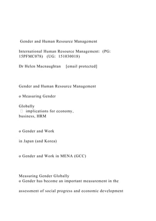 Gender and Human Resource Management
International Human Resource Management: (PG:
15PFMC078) (UG: 151030018)
Dr Helen Macnaughtan [email protected]
Gender and Human Resource Management
o Measuring Gender
Globally
business, HRM
o Gender and Work
in Japan (and Korea)
o Gender and Work in MENA (GCC)
Measuring Gender Globally
o Gender has become an important measurement in the
assessment of social progress and economic development
 